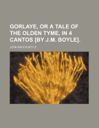 Gorlaye, or a Tale of the Olden Tyme, in 4 Cantos [By J.M. Boyle].