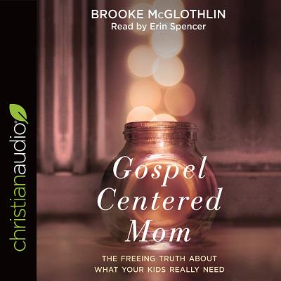 Gospel-Centered Mom: The Freeing Truth about What Your Kids Really Need - McGlothlin, Brooke, and Spencer, Erin (Narrator)