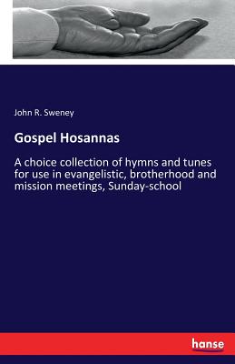 Gospel Hosannas: A choice collection of hymns and tunes for use in evangelistic, brotherhood and mission meetings, Sunday-school - Sweney, John R