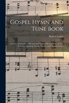 Gospel Hymn and Tune Book: a Choice Collection of Hymns and Music, Old and New, for Use in Prayer Meetings, Family Circles, and Church Service - Lowry, Robert 1826-1899