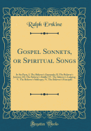 Gospel Sonnets, or Spiritual Songs: In Six Parts, I. the Believer's Espousals; II. the Believer's Jointure; III. the Believer's Riddle; IV. the Believer's Lodging; V. the Believer's Soliloquy; VI. the Believer's Principles (Classic Reprint)