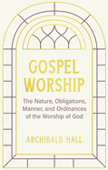 Gospel Worship: Being an Attempt to Exhibit a Scriptural View of the Nature, Obligations, Manner, and Ordinances of the Worship of God in the New Testament