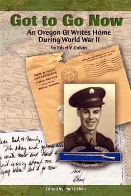 Got to Go Now: An Oregon GI Writes Home During World War II - Colvin, Edsel V, and Colvin, Paul (Editor)