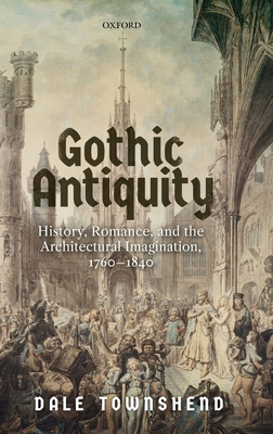Gothic Antiquity: History, Romance, and the Architectural Imagination, 1760-1840 - Townshend, Dale