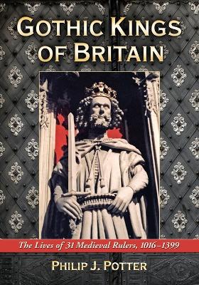 Gothic Kings of Britain: The Lives of 31 Medieval Rulers, 1016-1399 - Potter, Philip J