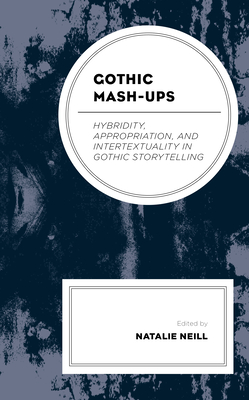 Gothic Mash-Ups: Hybridity, Appropriation, and Intertextuality in Gothic Storytelling - Neill, Natalie (Editor), and Reyes, Xavier Aldana (Contributions by), and Baron, Kelly (Contributions by)