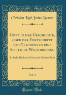 Gott in Der Geschichte, Oder Der Fortschritt Des Glaubens an Eine Sittliche Weltordnung, Vol. 1: In Sechs Bchern; Erstes Und Zweites Buch (Classic Reprint)