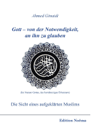 Gott - Von Der Notwendigkeit, an Ihn Zu Glauben. Die Sicht Eines Aufgekl?rten Muslims.