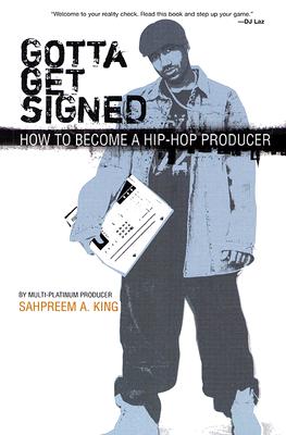 Gotta Get Signed: How to Become a Hip-Hop Producer - King, Sahpreem a