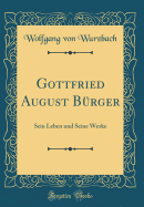 Gottfried August Burger: Sein Leben Und Seine Werke (Classic Reprint)