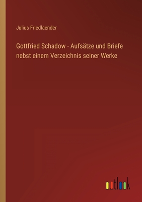 Gottfried Schadow - Aufstze und Briefe nebst einem Verzeichnis seiner Werke - Friedlaender, Julius