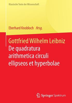 Gottfried Wilhelm Leibniz: de Quadratura Arithmetica Circuli Ellipseos Et Hyperbolae Cujus Corollarium Est Trigonometria Sine Tabulis - Knobloch, Eberhard (Editor), and Hamborg, Otto (Translated by)