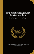 Gotz Von Berlichingen, Mit Der Eisernen Hand: Ein Schauspiel in Funf Aufzugen (Classic Reprint)