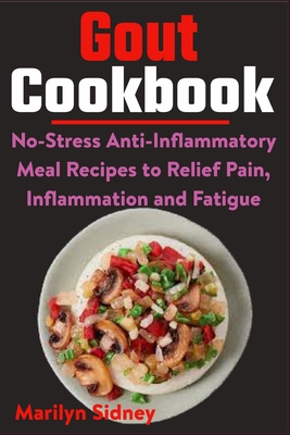 Gout Cookbook: No-Stress Anti-Inflammatory Meal Recipes to Relief Pain, Inflammation and Fatigue - Sidney, Marilyn