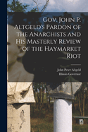 Gov. John P. Altgeld's Pardon of the Anarchists and His Masterly Review of the Haymarket Riot (Classic Reprint)