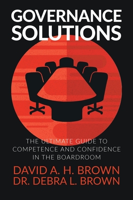 Governance Solutions: The Ultimate Guide to Competence and Confidence in the Boardroom - Brown, David a H, and Brown, Debra L