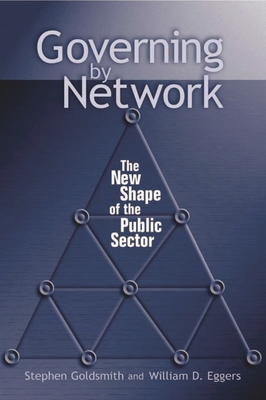 Governing by Network: The New Shape of the Public Sector - Goldsmith, Stephen, Professor, and Eggers, William D