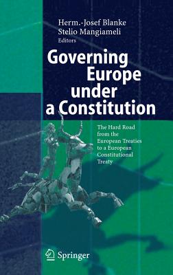 Governing Europe Under a Constitution: The Hard Road from the European Treaties to a European Constitutional Treaty - Blanke, Herm -Josef (Editor), and Mangiameli, Stelio (Editor)