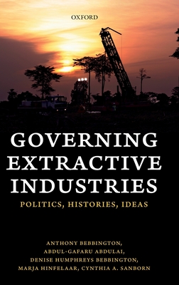 Governing Extractive Industries: Politics, Histories, Ideas - Bebbington, Anthony, and Abdulai, Abdul-Gafaru, and Humphreys Bebbington, Denise