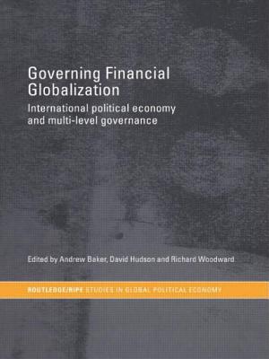 Governing Financial Globalization: International Political Economy and Multi-Level Governance - Baker, Andrew (Editor), and Hudson, David (Editor), and Woodward, Richard (Editor)