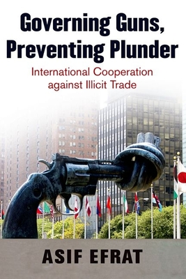 Governing Guns, Preventing Plunder: International Cooperation Against Illicit Trade - Efrat, Asif