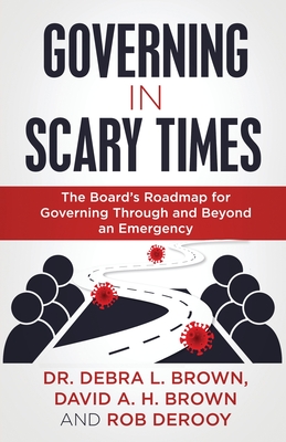 Governing in Scary Times: The Board's Roadmap for Governing Through and Beyond an Emergency - Brown, Debra L, Dr., and Brown, David a H, and Derooy, Rob