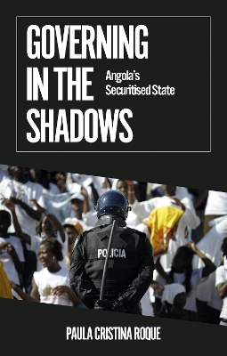 Governing in the Shadows: Angola's Securitised State - Roque, Paula Cristina