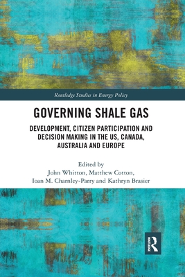 Governing Shale Gas: Development, Citizen Participation and Decision Making in the US, Canada, Australia and Europe - Whitton, John (Editor), and Cotton, Matthew (Editor), and Charnley-Parry, Ioan M. (Editor)
