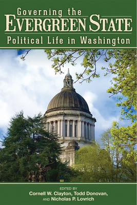 Governing the Evergreen State: Political Life in Washington - Clayton, Cornell W (Editor), and Donovan, Todd (Editor), and Lovrich, Nicholas P (Editor)