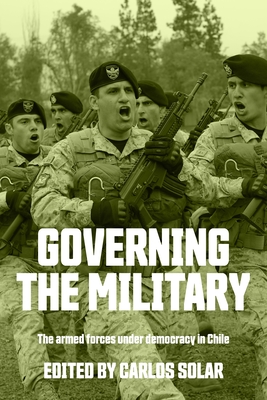 Governing the Military: The Armed Forces Under Democracy in Chile - Solar, Carlos (Editor)
