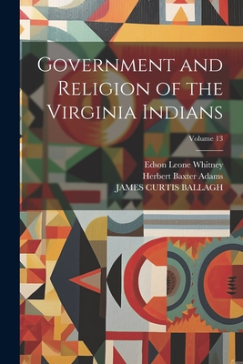 Government and Religion of the Virginia Indians; Volume 13 - Adams, Herbert Baxter, and Ballagh, James Curtis, and Whitney, Edson Leone