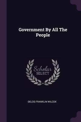 Government By All The People - Wilcox, Delos Franklin