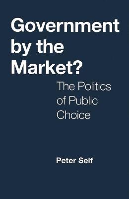 Government by the Market?: Politics of Public Choice - Self, Peter