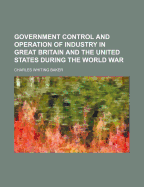 Government Control and Operation of Industry in Great Britain and the United States During the World War