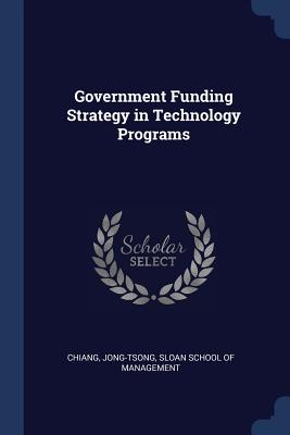 Government Funding Strategy in Technology Programs - Chiang, Jong-Tsong, and Sloan School of Management (Creator)