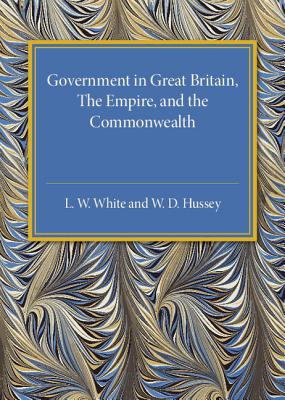 Government in Great Britain, the Empire, and the Commonwealth - White, L. W., and Hussey, W. D.