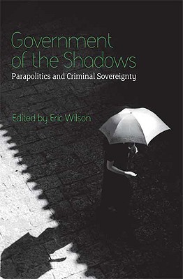 Government of the Shadows: Parapolitics and Criminal Sovereignty - Wilson, Eric