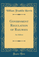 Government Regulation of Railways: An Address (Classic Reprint)