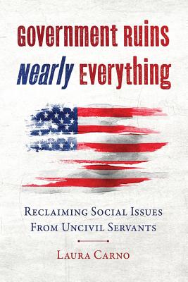 Government Ruins Nearly Everything: Reclaiming Social Issues from Uncivil Servants - Carno, Laura