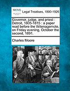 Governor, Judge, and Priest; Detroit, 1805-1815. a Paper Read Before the Witenagemote, on Friday Evening, October the Second, 1891