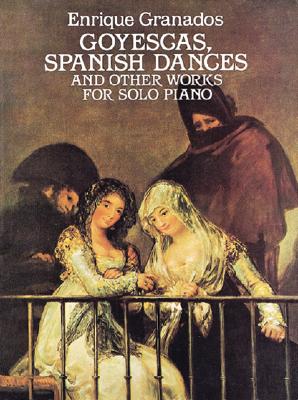 Goyescas, Spanish Dances and Other Works: For Solo Piano - Granados, Enrique