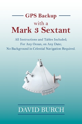 GPS Backup with a Mark 3 Sextant: All Instructions and Tables Included; For Any Ocean, on Any Date; No Background in Celestial Navigation Required. - Burch, David, and Burch, Tobias (Designer)