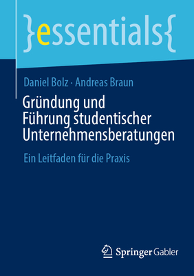 Gr?ndung Und F?hrung Studentischer Unternehmensberatungen: Ein Leitfaden F?r Die PRAXIS - Bolz, Daniel, and Braun, Andreas