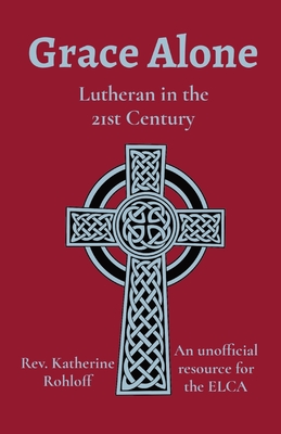 Grace Alone: Lutheran in the 21st Century - Rohloff, Katherine