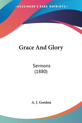 Grace And Glory: Sermons (1880) - Gordon, A J
