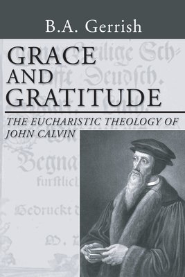 Grace and Gratitude: The Eucharistic Theology of John Calvin - Gerrish, B A