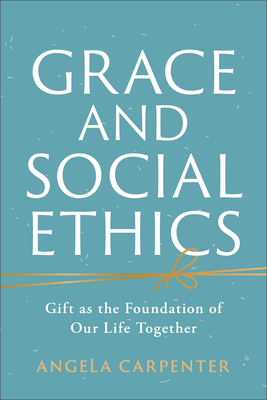 Grace and Social Ethics: Gift as the Foundation of Our Life Together - Carpenter, Angela