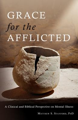 Grace for the Afflicted: Viewing Mental Illness Through the Eyes of Faith - Stanford, Matthew S, PhD