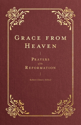 Grace from Heaven: Prayers of the Reformation - Elmer, Robert (Editor), and De Navarre, Marguerite (Contributions by), and Wycliffe, John (Contributions by)