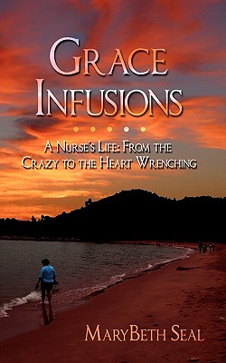 Grace Infusions: A Nurse's Life: From the Crazy to the Heart Wrenching - Seal, Marybeth
